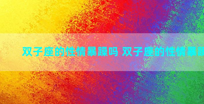 双子座的性情暴躁吗 双子座的性情暴躁吗男生